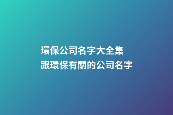 環保公司名字大全集 跟環保有關的公司名字-第1張-公司起名-玄機派